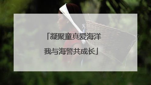 凝聚童真爱海洋 我与海警共成长