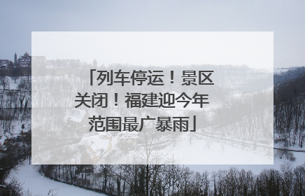 列车停运！景区关闭！福建迎今年范围最广暴雨