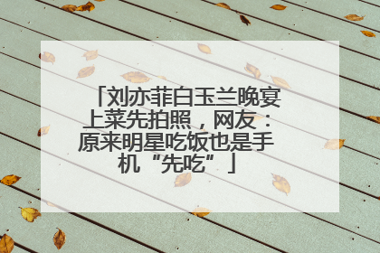 刘亦菲白玉兰晚宴上菜先拍照，网友：原来明星吃饭也是手机“先吃”