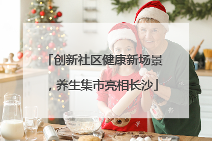 创新社区健康新场景，养生集市亮相长沙