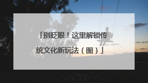 别眨眼！这里解锁传统文化新玩法（图）