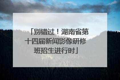 别错过！湖南省第十四届新闻影像研修班招生进行时