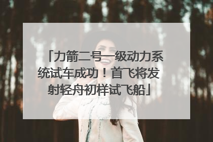 力箭二号一级动力系统试车成功！首飞将发射轻舟初样试飞船