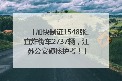 加快制证1548张、查炸街车2737辆，江苏公安硬核护考！