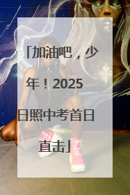 加油吧，少年！2025日照中考首日直击