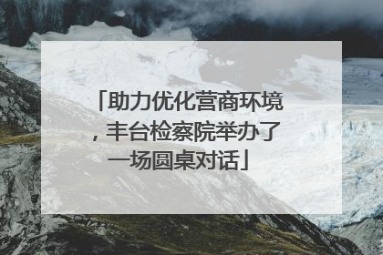 助力优化营商环境，丰台检察院举办了一场圆桌对话