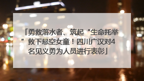 勇救落水者、筑起“生命托举”救下悬空女童！四川广汉对4名见义勇为人员进行表彰