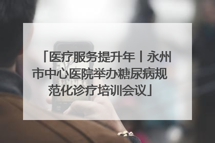 医疗服务提升年丨永州市中心医院举办糖尿病规范化诊疗培训会议