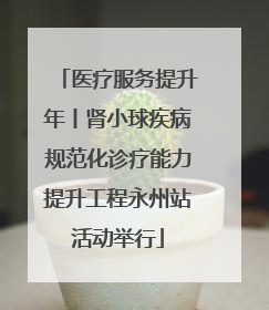医疗服务提升年丨肾小球疾病规范化诊疗能力提升工程永州站活动举行