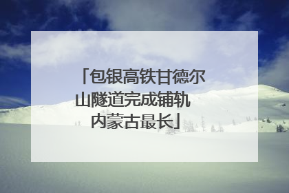包银高铁甘德尔山隧道完成铺轨 内蒙古最长