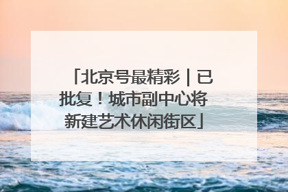 北京号最精彩｜已批复！城市副中心将新建艺术休闲街区