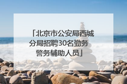 北京市公安局西城分局招聘30名勤务警务辅助人员