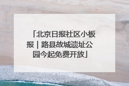 北京日报社区小板报｜路县故城遗址公园今起免费开放
