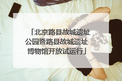 北京路县故城遗址公园暨路县故城遗址博物馆开放试运行