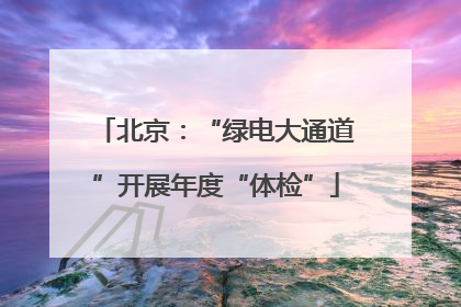 北京：“绿电大通道”开展年度“体检”