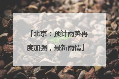 北京：预计雨势再度加强，最新雨情