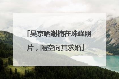 吴京晒谢楠在珠峰照片，隔空向其求婚