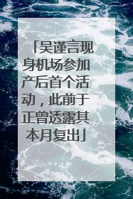 吴谨言现身机场参加产后首个活动，此前于正曾透露其本月复出