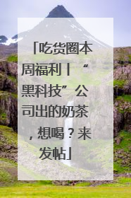 吃货圈本周福利丨“黑科技”公司出的奶茶，想喝？来发帖