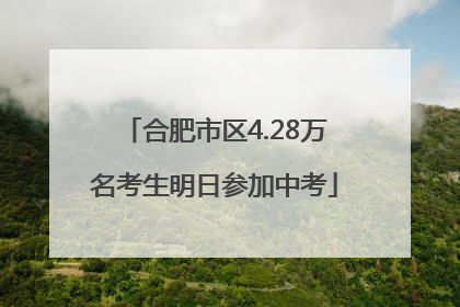 合肥市区4.28万名考生明日参加中考