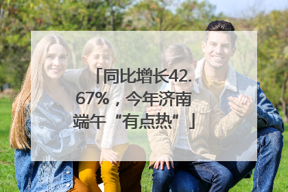 同比增长42.67%，今年济南端午“有点热”