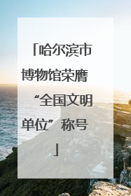 哈尔滨市博物馆荣膺“全国文明单位”称号