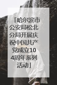 哈尔滨市公安局松北分局开展庆祝中国共产党成立104周年系列活动