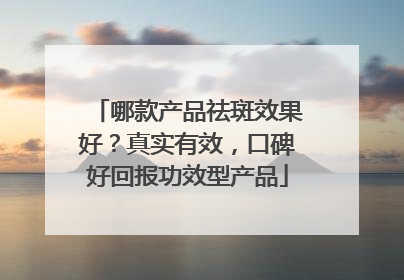 哪款产品祛斑效果好？真实有效，口碑好回报功效型产品