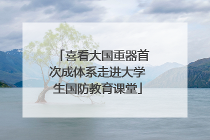 喜看大国重器首次成体系走进大学生国防教育课堂