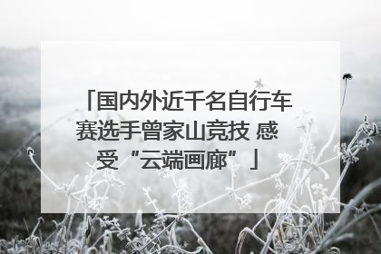 国内外近千名自行车赛选手曾家山竞技 感受“云端画廊”