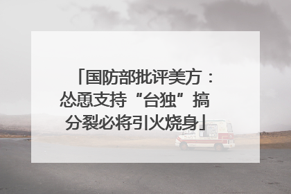 国防部批评美方：怂恿支持“台独”搞分裂必将引火烧身