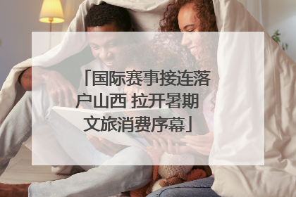 国际赛事接连落户山西 拉开暑期文旅消费序幕