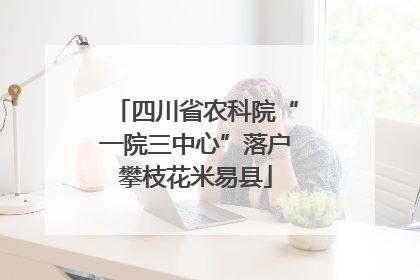 四川省农科院“一院三中心”落户攀枝花米易县