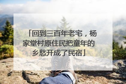 回到三百年老宅，杨家堂村原住民把童年的乡愁开成了民宿
