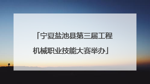 宁夏盐池县第三届工程机械职业技能大赛举办