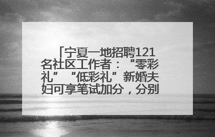 宁夏一地招聘121名社区工作者：“零彩礼”“低彩礼”新婚夫妇可享笔试加分，分别加1分、0.5分