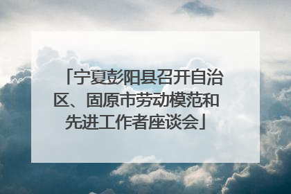 宁夏彭阳县召开自治区、固原市劳动模范和先进工作者座谈会