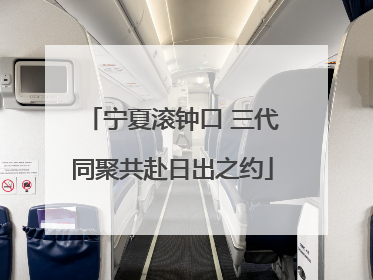 宁夏滚钟口 三代同聚共赴日出之约