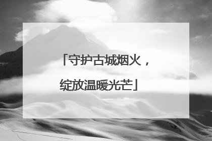 守护古城烟火，绽放温暖光芒