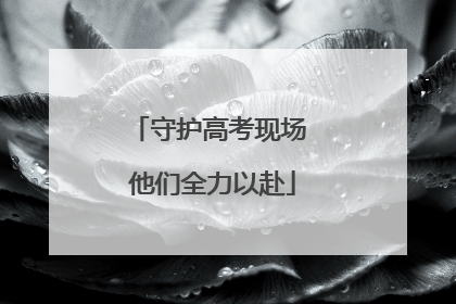 守护高考现场 他们全力以赴