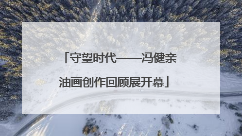 守望时代——冯健亲油画创作回顾展开幕