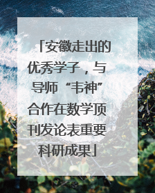 安徽走出的优秀学子，与导师“韦神”合作在数学顶刊发论表重要科研成果