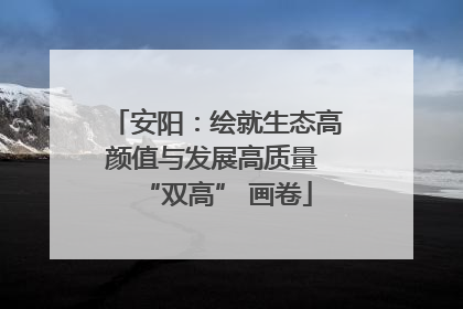 安阳：绘就生态高颜值与发展高质量 “双高” 画卷