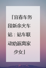 宜春车务段新余火车站：站车联动劝返离家少女