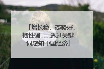 增长稳、态势好、韧性强……透过关键词感知中国经济