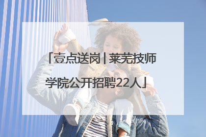 壹点送岗│莱芜技师学院公开招聘22人