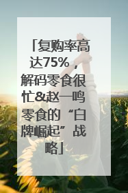 复购率高达75%，解码零食很忙&赵一鸣零食的“白牌崛起”战略
