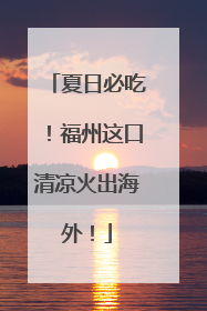 夏日必吃！福州这口清凉火出海外！