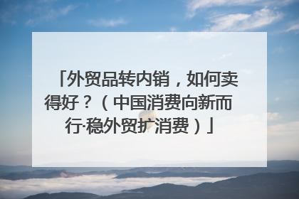 外贸品转内销，如何卖得好？（中国消费向新而行·稳外贸扩消费）