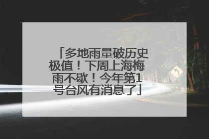 多地雨量破历史极值！下周上海梅雨不歇！今年第1号台风有消息了